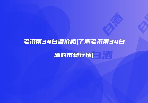 老济南34白酒价格(了解老济南34白酒的市场行情)