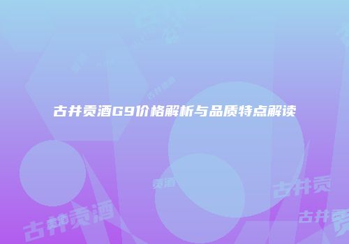 古井贡酒G9价格解析与品质特点解读