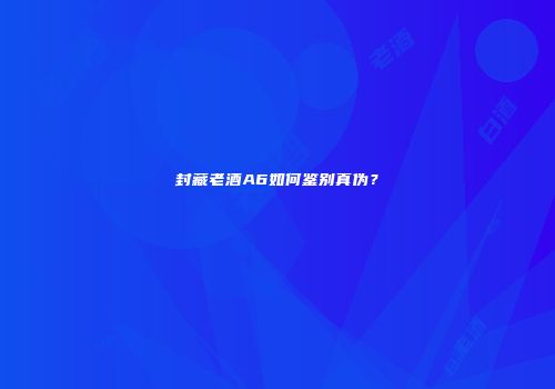 封藏老酒A6如何鉴别真伪？
