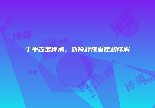 千年古窑传承，刘伶醉浓香佳酿详解