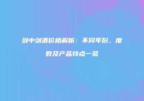 剑中剑酒价格解析：不同年份、度数及产品特点一览