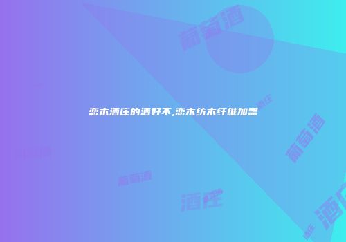 恋木酒庄的酒好不,恋木纺木纤维加盟