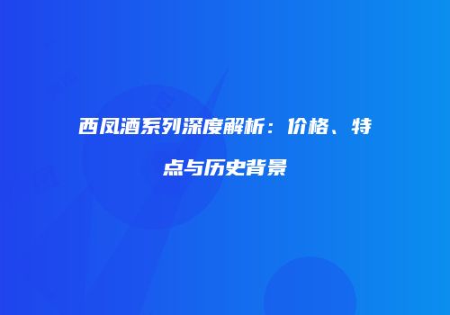 西凤酒系列深度解析：价格、特点与历史背景