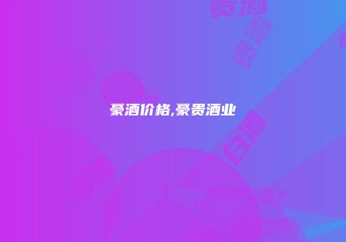豪酒价格,豪贵酒业