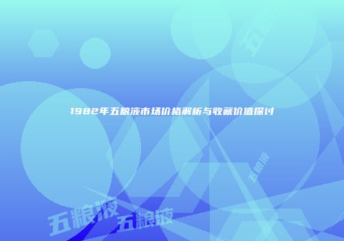 1982年五粮液市场价格解析与收藏价值探讨