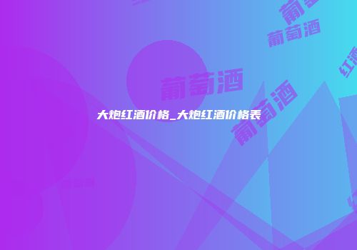 大炮红酒价格_大炮红酒价格表