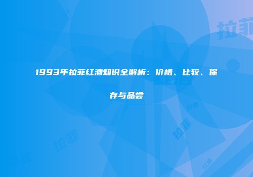 1993年拉菲红酒知识全解析：价格、比较、保存与品尝