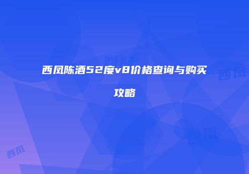 西凤陈酒52度v8价格查询与购买攻略