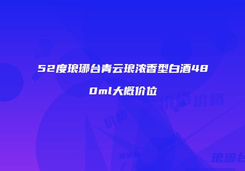 52度琅琊台青云琅浓香型白酒480ml大概价位