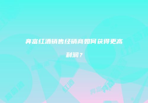 奔富红酒销售经销商如何获得更高利润？