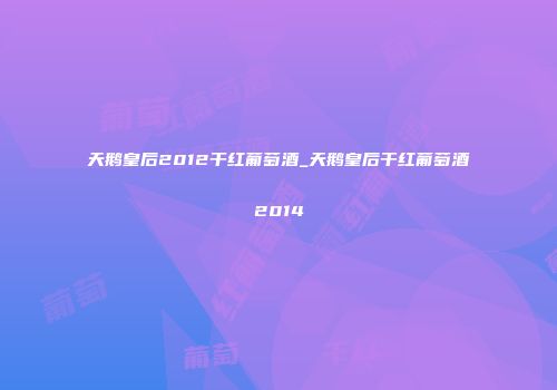 天鹅皇后2012干红葡萄酒_天鹅皇后干红葡萄酒2014