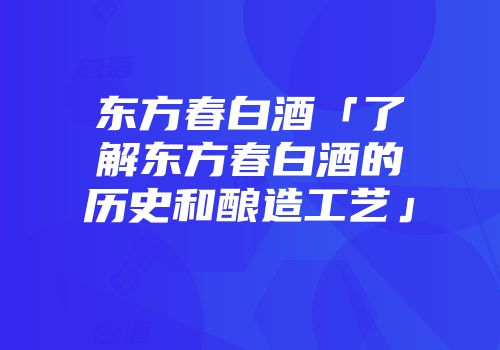 东方春白酒「了解东方春白酒的历史和酿造工艺」