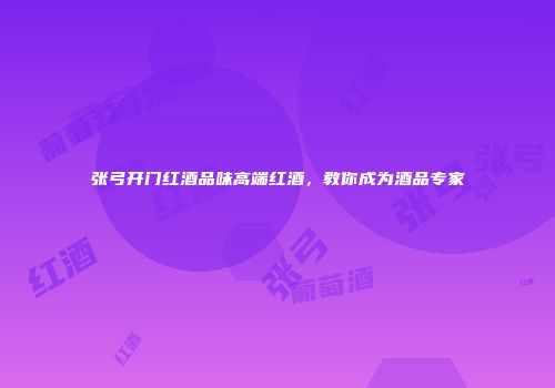 张弓开门红酒品味高端红酒，教你成为酒品专家