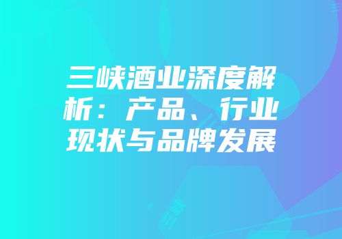 三峡酒业深度解析：产品、行业现状与品牌发展