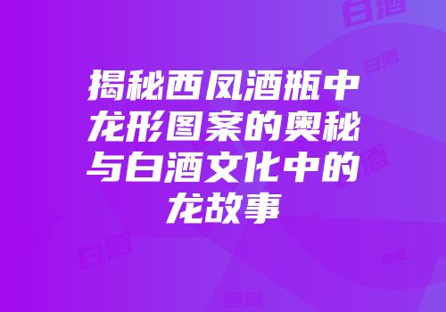 揭秘西凤酒瓶中龙形图案的奥秘与白酒文化中的龙故事