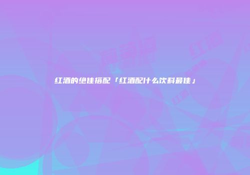 红酒的绝佳搭配「红酒配什么饮料最佳」