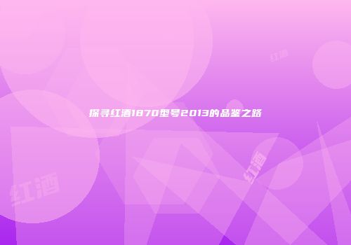 探寻红酒1870型号2013的品鉴之路