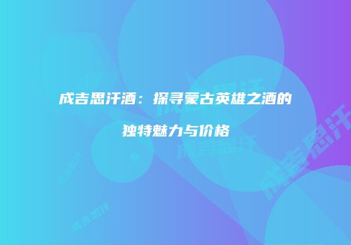 成吉思汗酒：探寻蒙古英雄之酒的独特魅力与价格