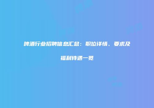 啤酒行业招聘信息汇总：职位详情、要求及福利待遇一览