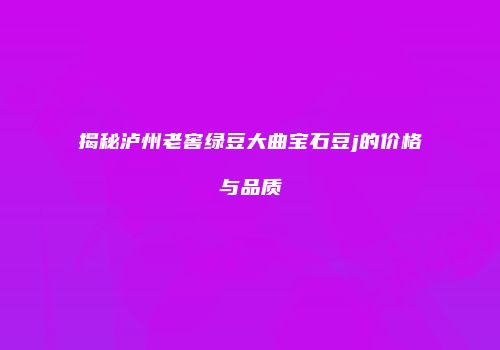 揭秘泸州老窖绿豆大曲宝石豆j的价格与品质