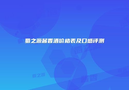 蜀之源酱香酒价格表及口感评测