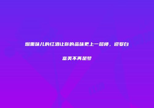 烟熏味儿的红酒让你的品味更上一层楼，迎娶白富美不再是梦