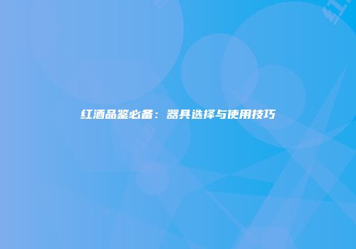 红酒品鉴必备：器具选择与使用技巧