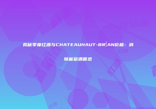 揭秘零度红酒与CHATEAUHAUT-BRÎAN价格：消除葡萄酒困惑