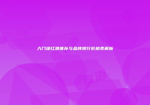 入门级红酒推荐与品牌排行价格表解析