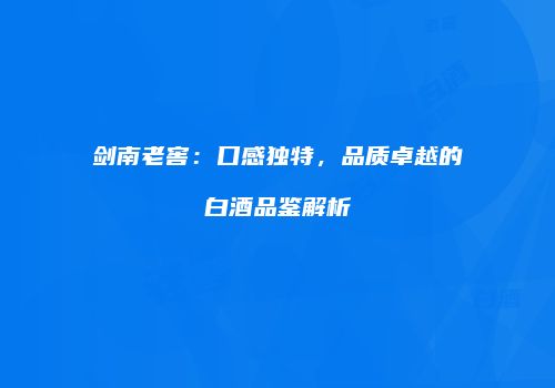 剑南老窖：口感独特，品质卓越的白酒品鉴解析