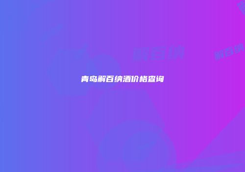 青岛解百纳酒价格查询