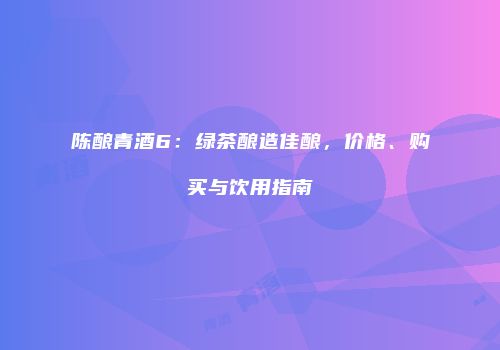 陈酿青酒6：绿茶酿造佳酿，价格、购买与饮用指南