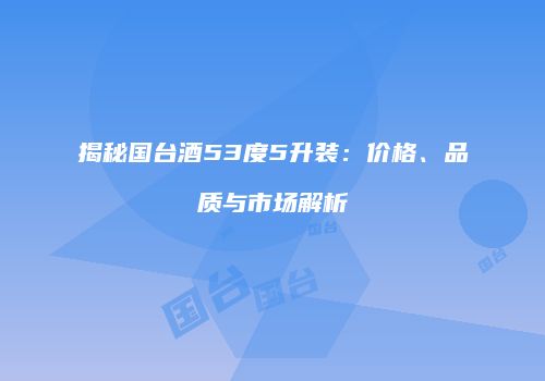 揭秘国台酒53度5升装：价格、品质与市场解析