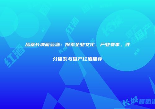 品鉴长城葡萄酒：探索企业文化、产业赛事、评分体系与国产红酒推荐