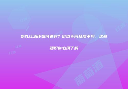婚礼红酒该如何选购？价位不同品质不同，这些知识你必须了解