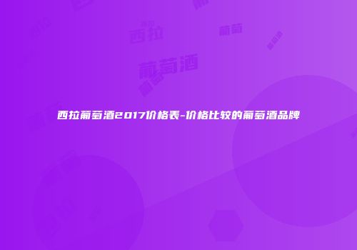 西拉葡萄酒2017价格表-价格比较的葡萄酒品牌
