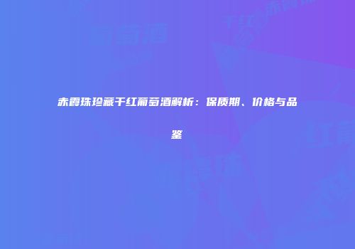 赤霞珠珍藏干红葡萄酒解析：保质期、价格与品鉴