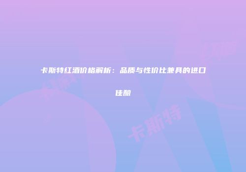 卡斯特红酒价格解析：品质与性价比兼具的进口佳酿