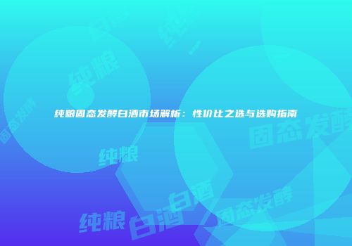 纯粮固态发酵白酒市场解析：性价比之选与选购指南