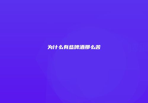 为什么有些啤酒那么苦