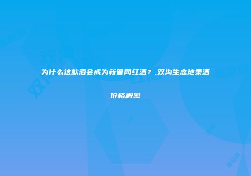 为什么这款酒会成为新晋网红酒？,双沟生态地柔酒价格解密