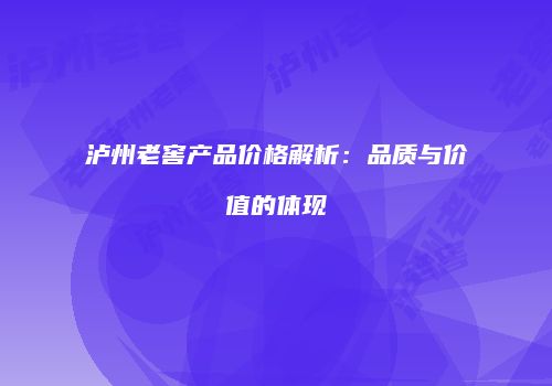 泸州老窖产品价格解析：品质与价值的体现