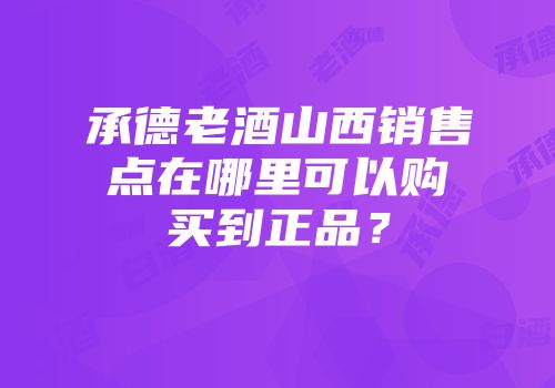 承德老酒山西销售点在哪里可以购买到正品？