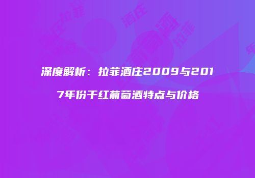 深度解析：拉菲酒庄2009与2017年份干红葡萄酒特点与价格