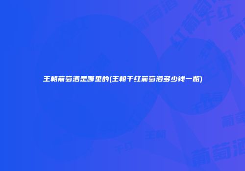 王朝葡萄酒是哪里的(王朝干红葡萄酒多少钱一瓶)