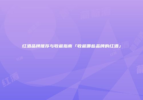 红酒品牌推荐与收藏指南「收藏哪些品牌的红酒」