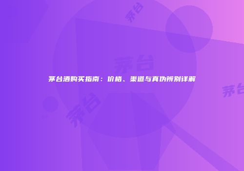 茅台酒购买指南：价格、渠道与真伪辨别详解