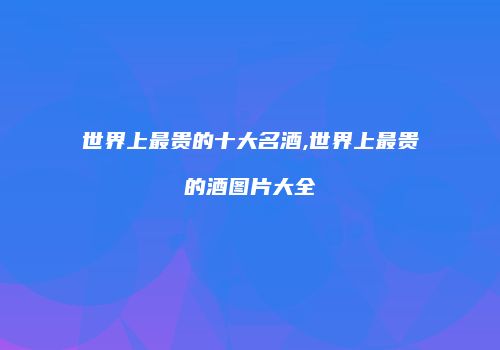 世界上最贵的十大名酒,世界上最贵的酒图片大全