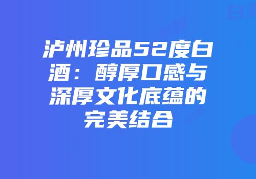 泸州珍品52度白酒：醇厚口感与深厚文化底蕴的完美结合
