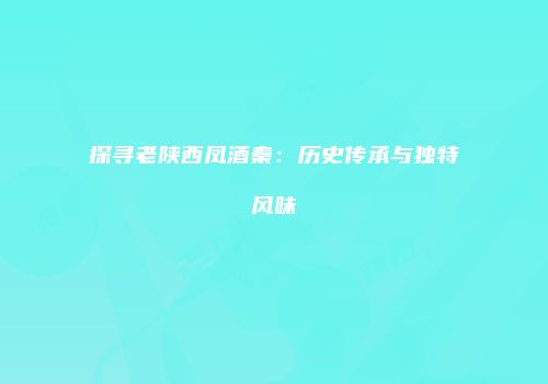 探寻老陕西凤酒秦：历史传承与独特风味